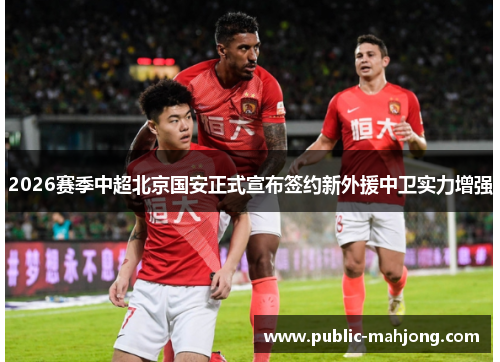 2026赛季中超北京国安正式宣布签约新外援中卫实力增强
