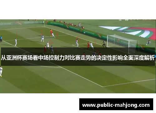 从亚洲杯赛场看中场控制力对比赛走势的决定性影响全面深度解析