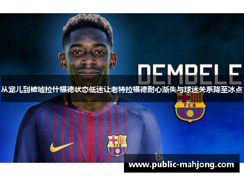 从宠儿到被嘘拉什福德状态低迷让老特拉福德耐心渐失与球迷关系降至冰点