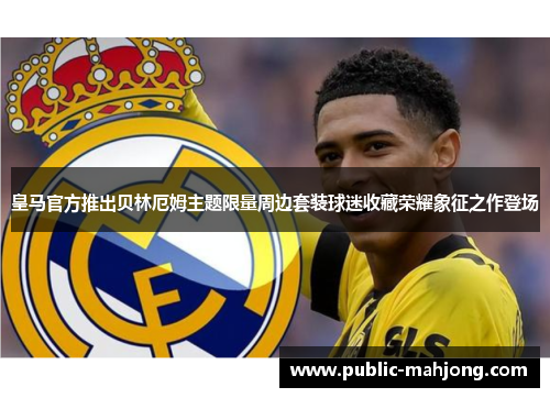 皇马官方推出贝林厄姆主题限量周边套装球迷收藏荣耀象征之作登场